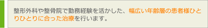 整形外科や整骨院で勤務経験を活かした、幅広い年齢層の患者様ひと
りひとりに合った治療を行います。