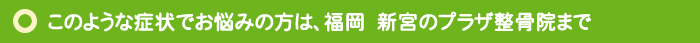 このような症状でお悩みの方は、福岡　新宮のプラザ整骨院まで